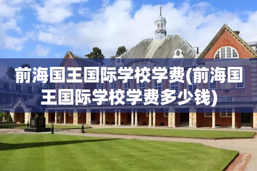 前海国王国际学校学费(前海国王国际学校学费多少钱)