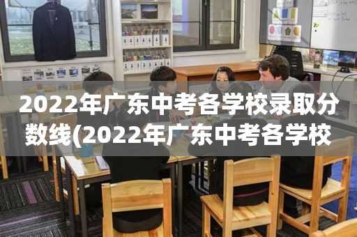 2022年广东中考各学校录取分数线(2022年广东中考各学校录取分数线是多少分)