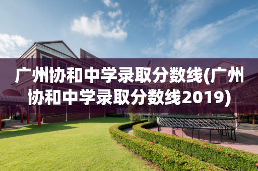 广州协和中学录取分数线(广州协和中学录取分数线2019)