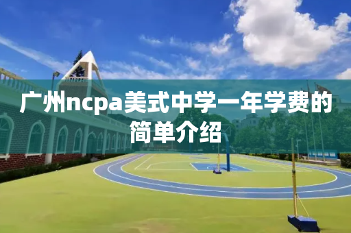 广州ncpa美式中学一年学费的简单介绍