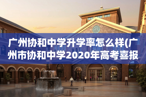 广州协和中学升学率怎么样(广州市协和中学2020年高考喜报)