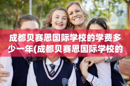 成都贝赛思国际学校的学费多少一年(成都贝赛思国际学校的学费多少一年呢)