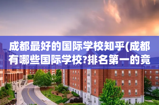 成都最好的国际学校知乎(成都有哪些国际学校?排名第一的竟然是?)