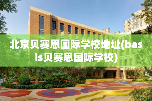 北京贝赛思国际学校地址(basis贝赛思国际学校)