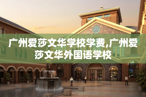 广州爱莎文华学校学费,广州爱莎文华外国语学校