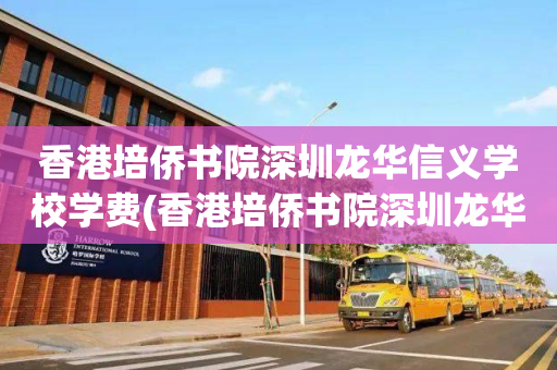 香港培侨书院深圳龙华信义学校学费(香港培侨书院深圳龙华信义学校学费多少)