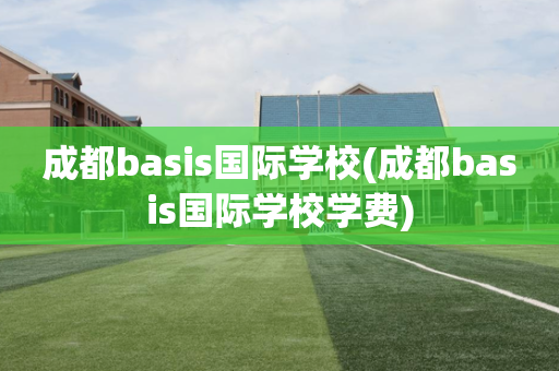 成都basis国际学校(成都basis国际学校学费)