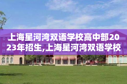 上海星河湾双语学校高中部2023年招生,上海星河湾双语学校 高中