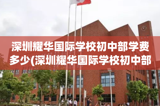 深圳耀华国际学校初中部学费多少(深圳耀华国际学校初中部学费多少钱)