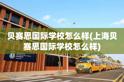 贝赛思国际学校怎么样(上海贝赛思国际学校怎么样)