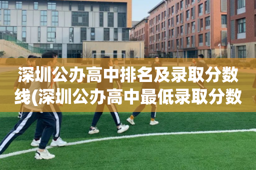 深圳公办高中排名及录取分数线(深圳公办高中最低录取分数线2021)