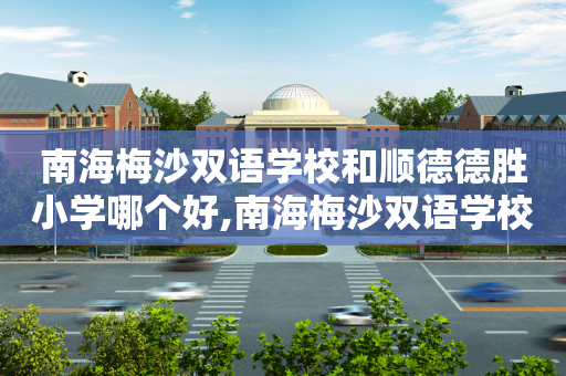 南海梅沙双语学校和顺德德胜小学哪个好,南海梅沙双语学校好不好