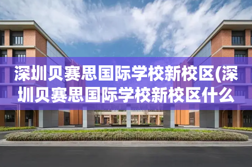 深圳贝赛思国际学校新校区(深圳贝赛思国际学校新校区什么时候开学)