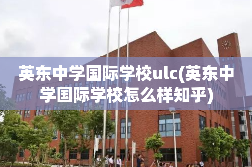 英东中学国际学校ulc(英东中学国际学校怎么样知乎)