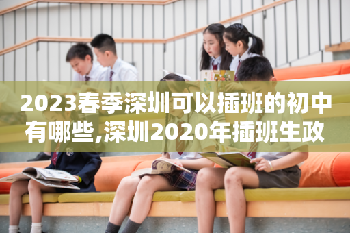 2023春季深圳可以插班的初中有哪些,深圳2020年插班生政策
