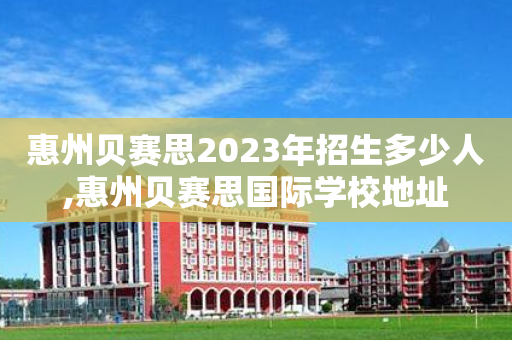 惠州贝赛思2023年招生多少人,惠州贝赛思国际学校地址