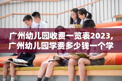 广州幼儿园收费一览表2023,广州幼儿园学费多少钱一个学期
