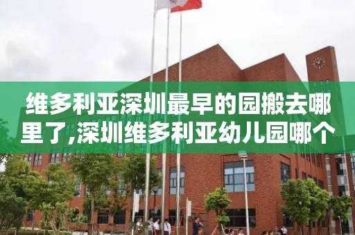 维多利亚深圳最早的园搬去哪里了,深圳维多利亚幼儿园哪个校区最好?