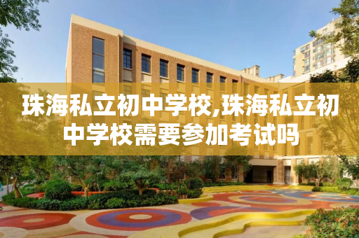 珠海私立初中学校,珠海私立初中学校需要参加考试吗