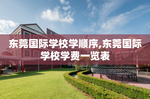 东莞国际学校学顺序,东莞国际学校学费一览表