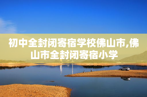 初中全封闭寄宿学校佛山市,佛山市全封闭寄宿小学