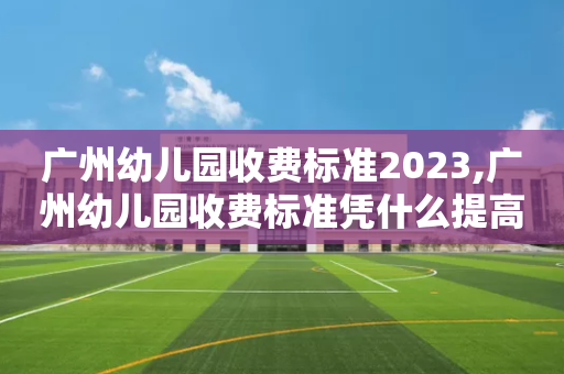 广州幼儿园收费标准2023,广州幼儿园收费标准凭什么提高了