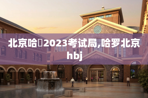 北京哈啰2023考试局,哈罗北京hbj