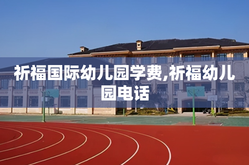 祈福国际幼儿园学费,祈福幼儿园电话