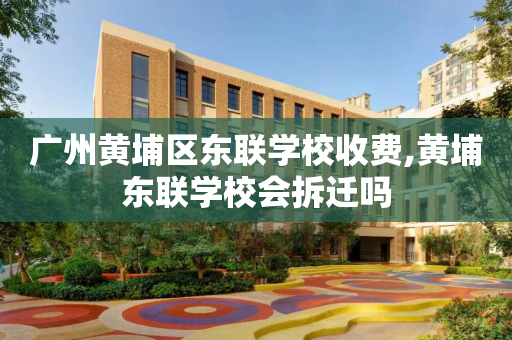 广州黄埔区东联学校收费,黄埔东联学校会拆迁吗