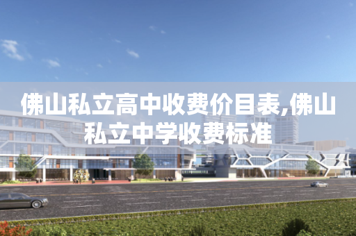 佛山私立高中收费价目表,佛山私立中学收费标准