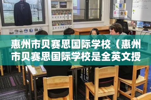 惠州市贝赛思国际学校（惠州市贝赛思国际学校是全英文授课吗?）