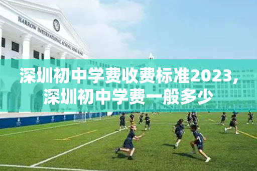 深圳初中学费收费标准2023,深圳初中学费一般多少