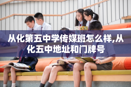 从化第五中学传媒班怎么样,从化五中地址和门牌号