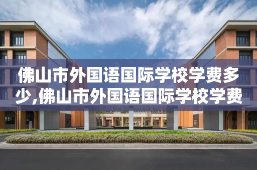 佛山市外国语国际学校学费多少,佛山市外国语国际学校学费多少钱一年