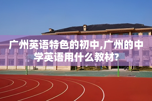 广州英语特色的初中,广州的中学英语用什么教材?