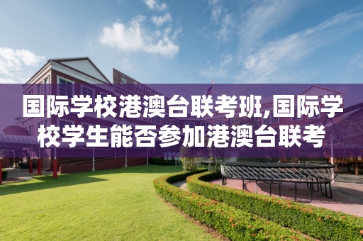 国际学校港澳台联考班,国际学校学生能否参加港澳台联考