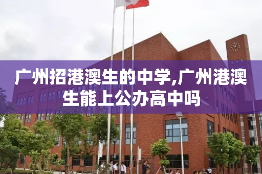 广州招港澳生的中学,广州港澳生能上公办高中吗
