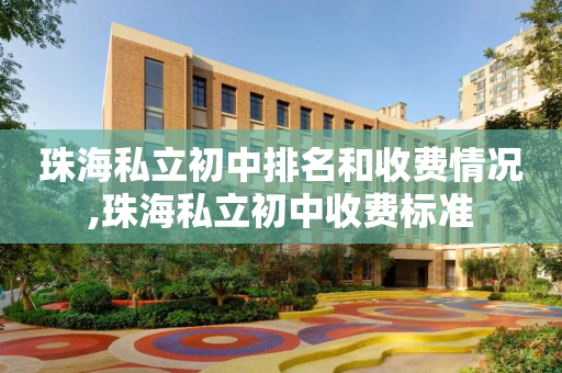 珠海私立初中排名和收费情况,珠海私立初中收费标准