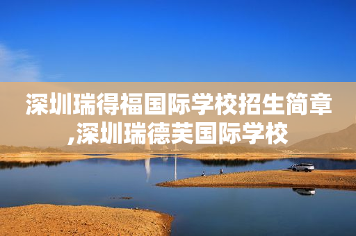 深圳瑞得福国际学校招生简章,深圳瑞德芙国际学校