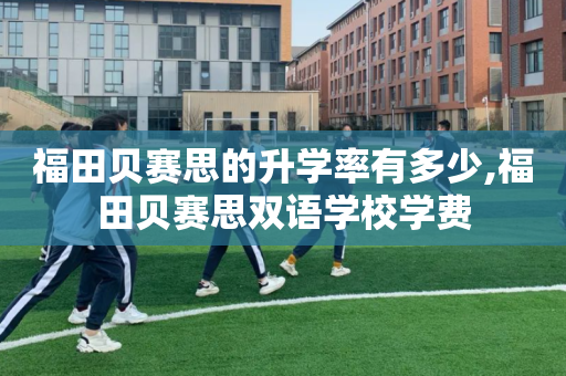 福田贝赛思的升学率有多少,福田贝赛思双语学校学费