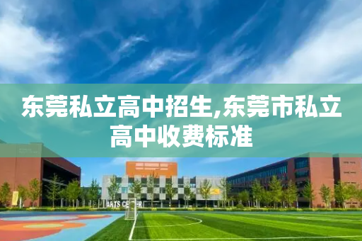 东莞私立高中招生,东莞市私立高中收费标准