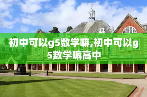 初中可以g5数学嘛,初中可以g5数学嘛高中