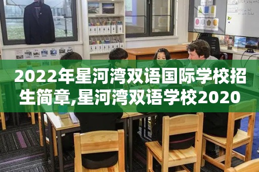 2022年星河湾双语国际学校招生简章,星河湾双语学校2020招生简章