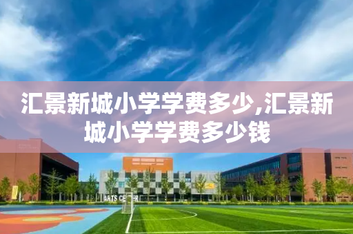 汇景新城小学学费多少,汇景新城小学学费多少钱