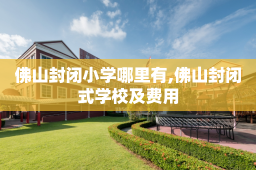佛山封闭小学哪里有,佛山封闭式学校及费用