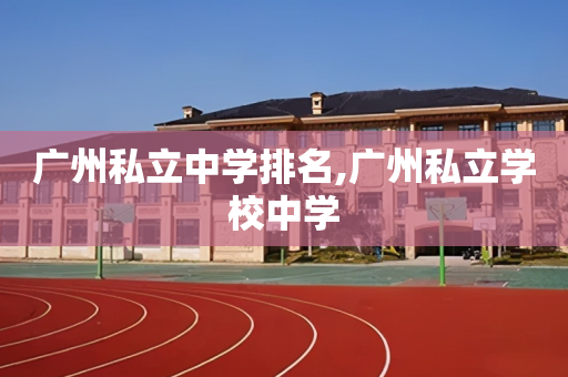 广州私立中学排名,广州私立学校中学