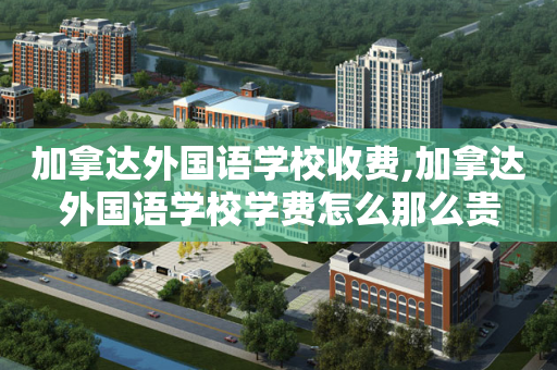 加拿达外国语学校收费,加拿达外国语学校学费怎么那么贵