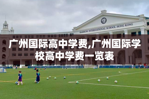 广州国际高中学费,广州国际学校高中学费一览表