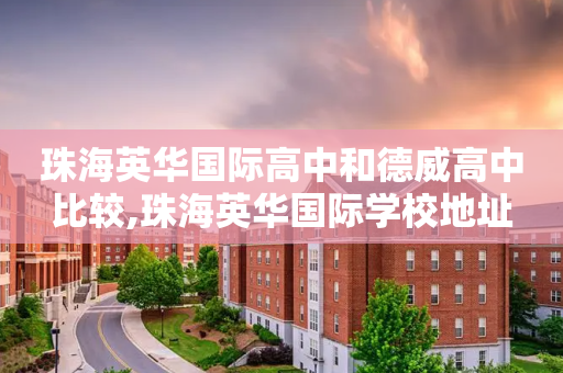 珠海英华国际高中和德威高中比较,珠海英华国际学校地址