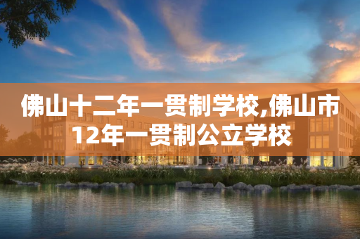 佛山十二年一贯制学校,佛山市12年一贯制公立学校